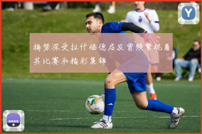 梅努深受拉什福德启发曾频繁观看其比赛和精彩集锦