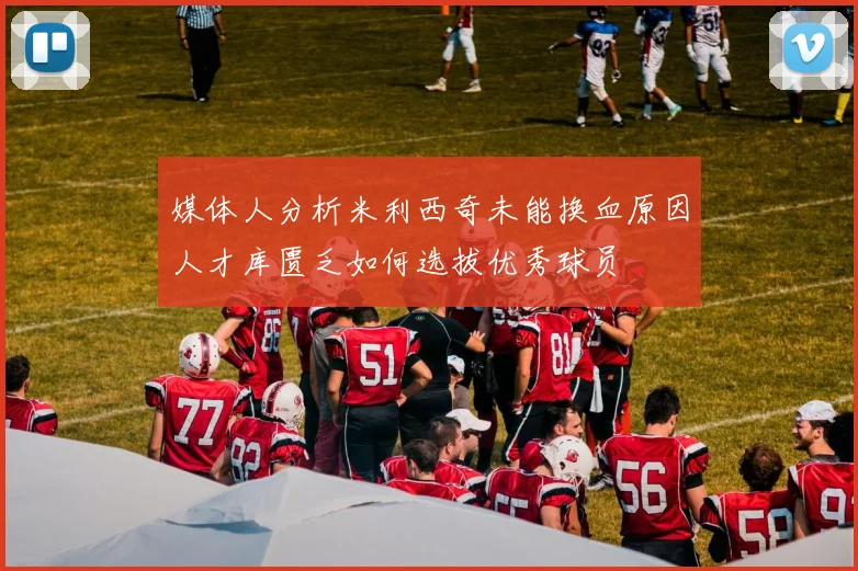 媒体人分析米利西奇未能换血原因人才库匮乏如何选拔优秀球员