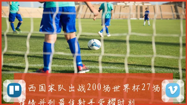 梅西国家队出战200场世界杯27场创佳绩并列最佳射手荣耀时刻
