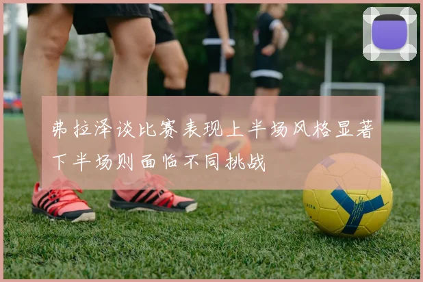 弗拉泽谈比赛表现上半场风格显著下半场则面临不同挑战