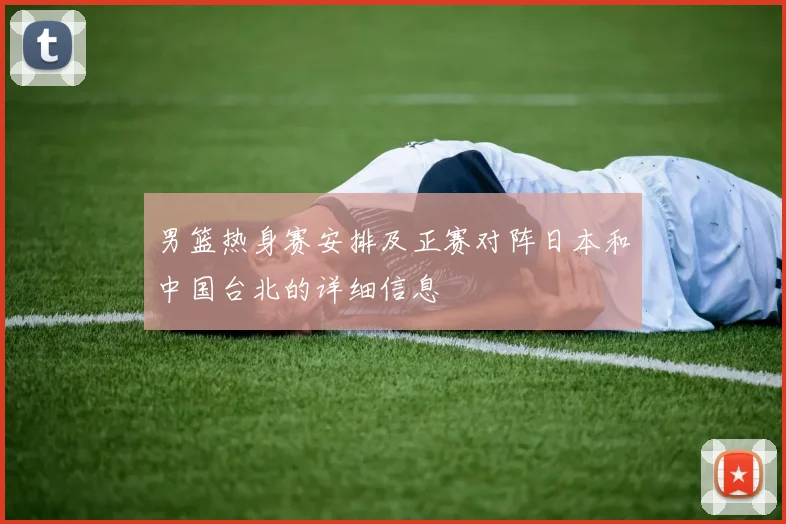 男篮热身赛安排及正赛对阵日本和中国台北的详细信息