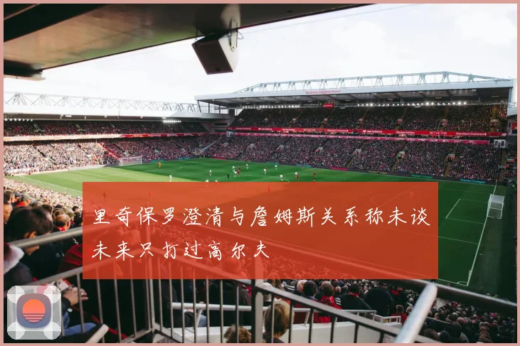 里奇保罗澄清与詹姆斯关系称未谈未来只打过高尔夫