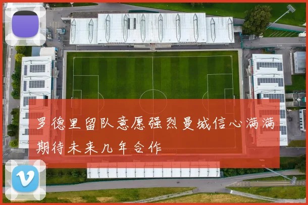 罗德里留队意愿强烈曼城信心满满期待未来几年合作