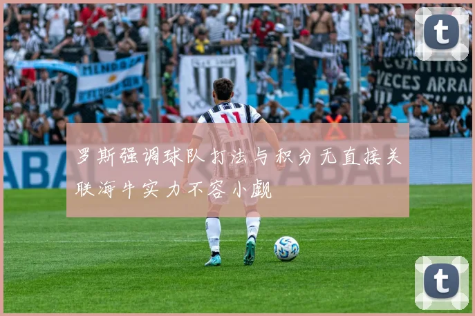 罗斯强调球队打法与积分无直接关联海牛实力不容小觑