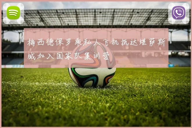 梅西德保罗乘私人飞机抵达堪萨斯城加入国家队集训营