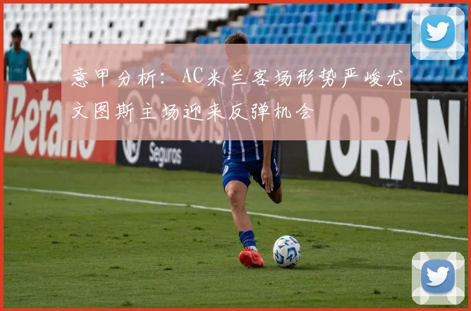 意甲分析：AC米兰客场形势严峻尤文图斯主场迎来反弹机会