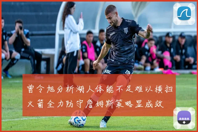曾令旭分析湖人体能不足难以横扫火箭全力防守詹姆斯策略显成效