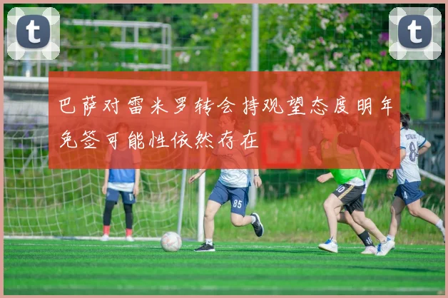 巴萨对雷米罗转会持观望态度明年免签可能性依然存在