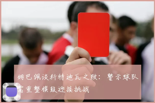 姆巴佩谈科特迪瓦之败：警示球队需重整旗鼓迎接挑战