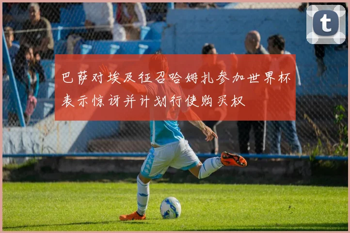 巴萨对埃及征召哈姆扎参加世界杯表示惊讶并计划行使购买权