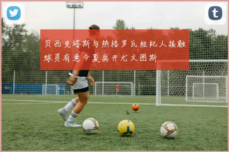 贝西克塔斯与热格罗瓦经纪人接触球员有意今夏离开尤文图斯