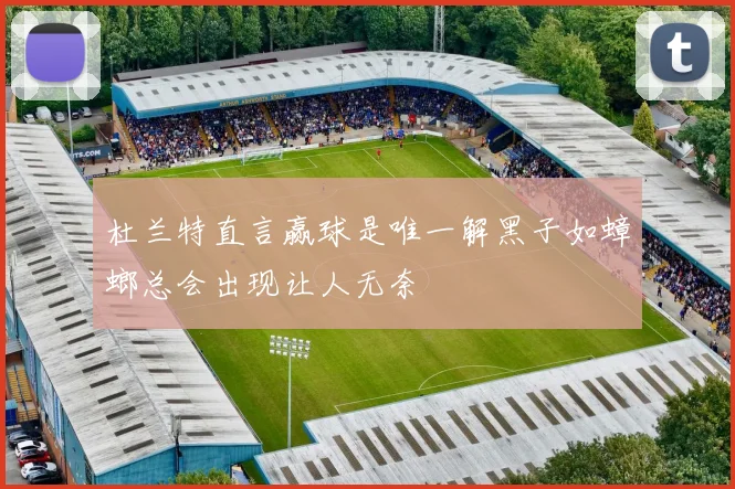 杜兰特直言赢球是唯一解黑子如蟑螂总会出现让人无奈