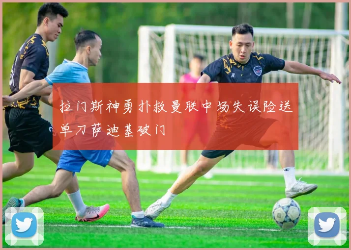 拉门斯神勇扑救曼联中场失误险送单刀萨迪基破门