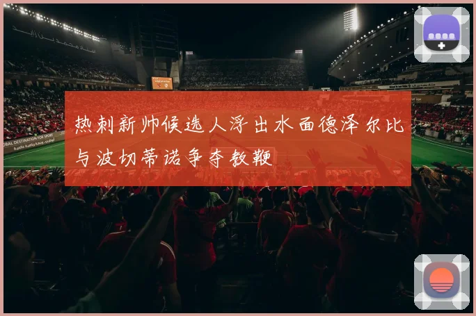热刺新帅候选人浮出水面德泽尔比与波切蒂诺争夺教鞭