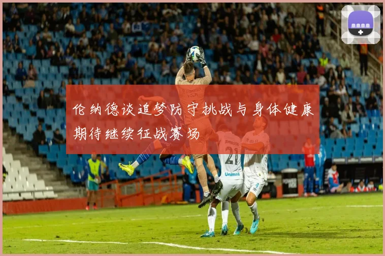 伦纳德谈追梦防守挑战与身体健康期待继续征战赛场