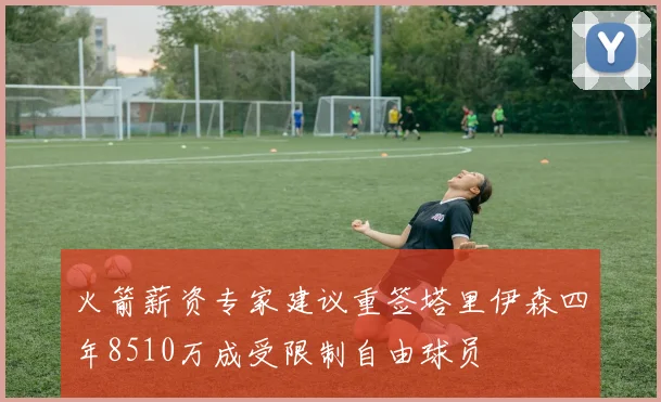 火箭薪资专家建议重签塔里伊森四年8510万成受限制自由球员