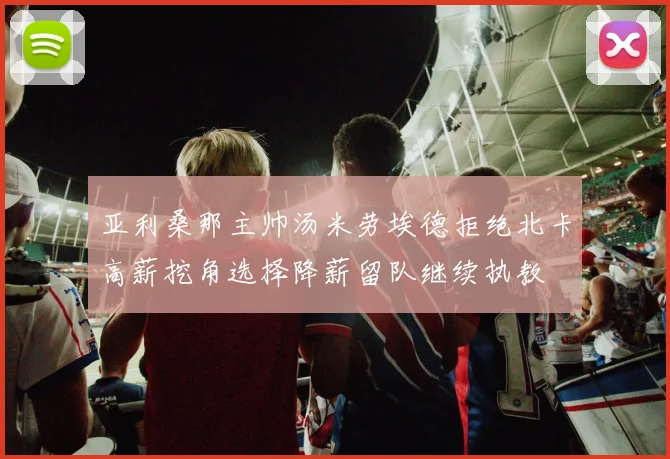 亚利桑那主帅汤米劳埃德拒绝北卡高薪挖角选择降薪留队继续执教