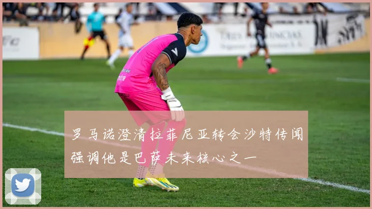 罗马诺澄清拉菲尼亚转会沙特传闻强调他是巴萨未来核心之一